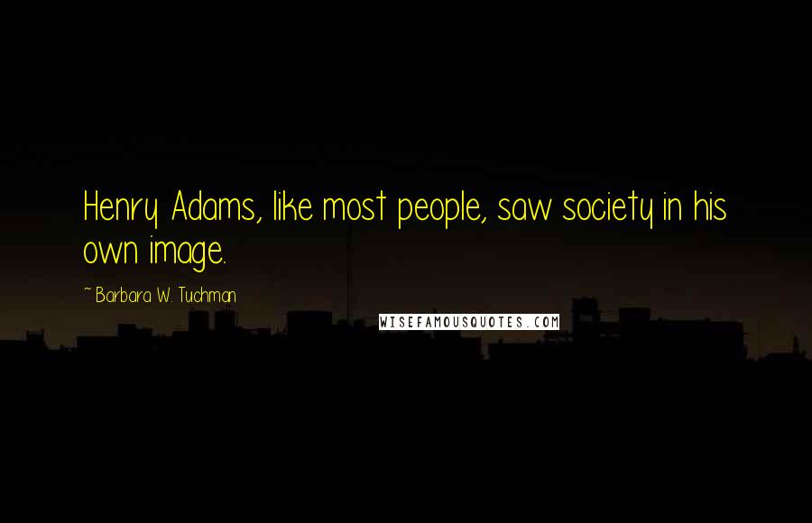 Barbara W. Tuchman Quotes: Henry Adams, like most people, saw society in his own image.