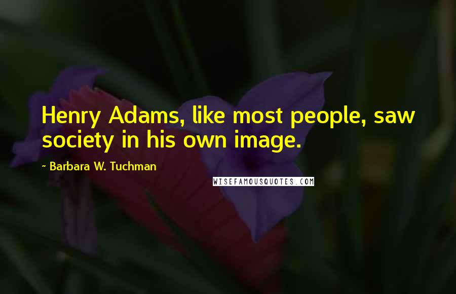 Barbara W. Tuchman Quotes: Henry Adams, like most people, saw society in his own image.