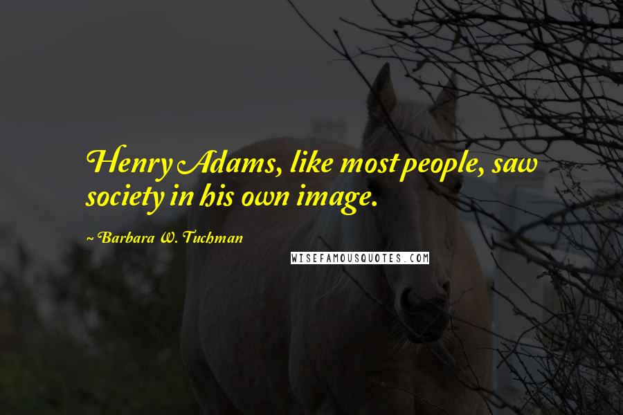 Barbara W. Tuchman Quotes: Henry Adams, like most people, saw society in his own image.