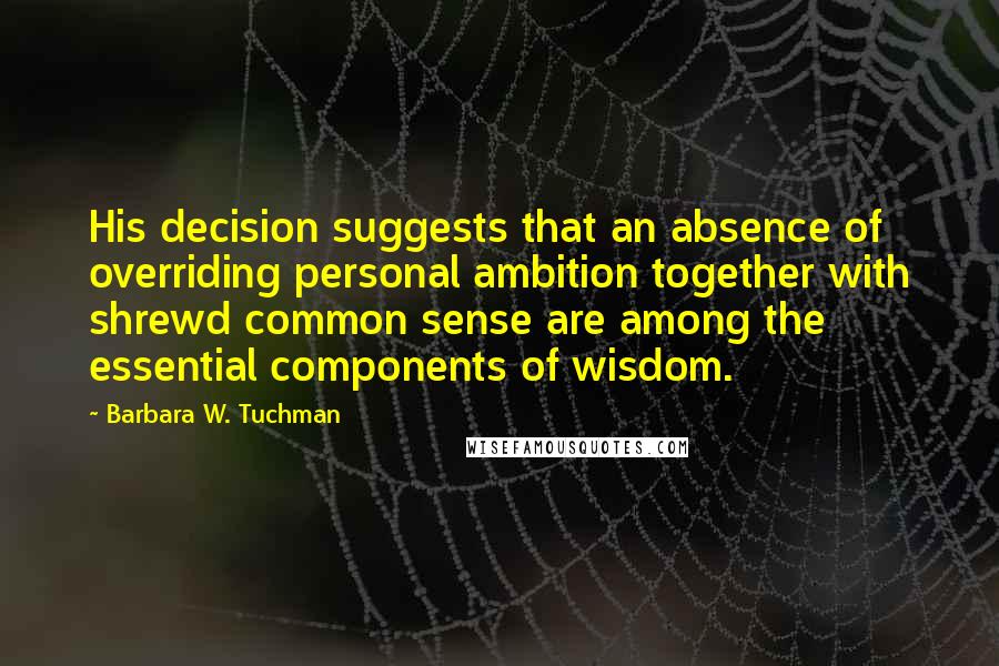 Barbara W. Tuchman Quotes: His decision suggests that an absence of overriding personal ambition together with shrewd common sense are among the essential components of wisdom.