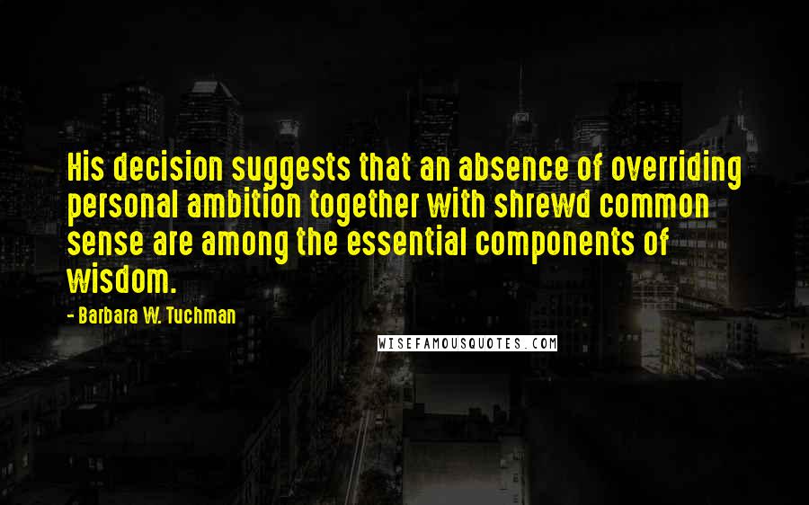 Barbara W. Tuchman Quotes: His decision suggests that an absence of overriding personal ambition together with shrewd common sense are among the essential components of wisdom.