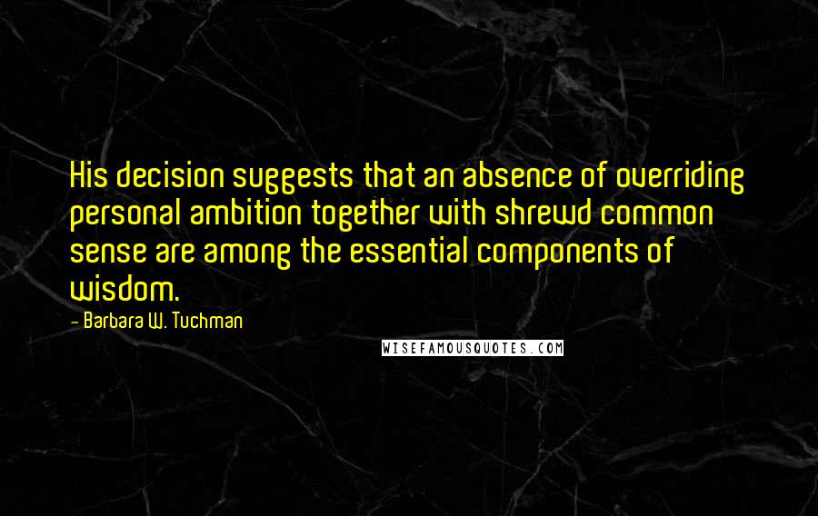 Barbara W. Tuchman Quotes: His decision suggests that an absence of overriding personal ambition together with shrewd common sense are among the essential components of wisdom.