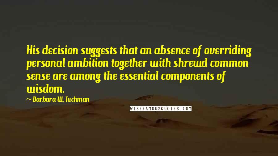 Barbara W. Tuchman Quotes: His decision suggests that an absence of overriding personal ambition together with shrewd common sense are among the essential components of wisdom.