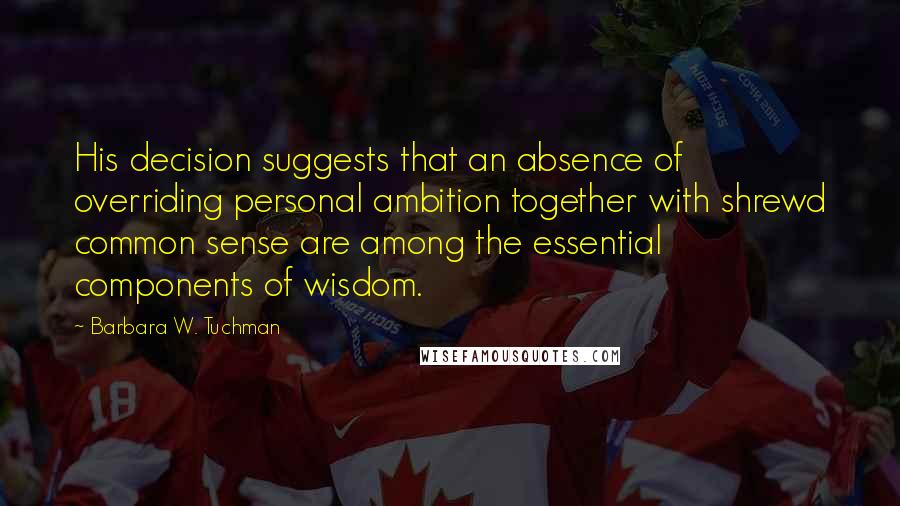 Barbara W. Tuchman Quotes: His decision suggests that an absence of overriding personal ambition together with shrewd common sense are among the essential components of wisdom.