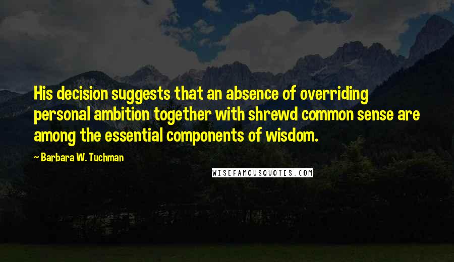 Barbara W. Tuchman Quotes: His decision suggests that an absence of overriding personal ambition together with shrewd common sense are among the essential components of wisdom.