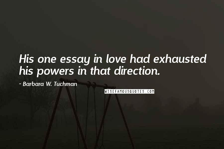 Barbara W. Tuchman Quotes: His one essay in love had exhausted his powers in that direction.