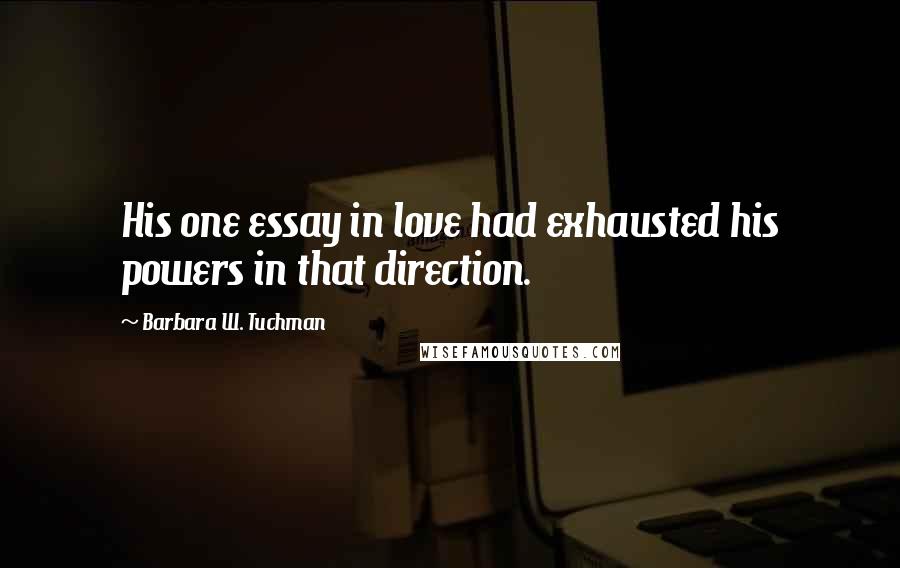 Barbara W. Tuchman Quotes: His one essay in love had exhausted his powers in that direction.