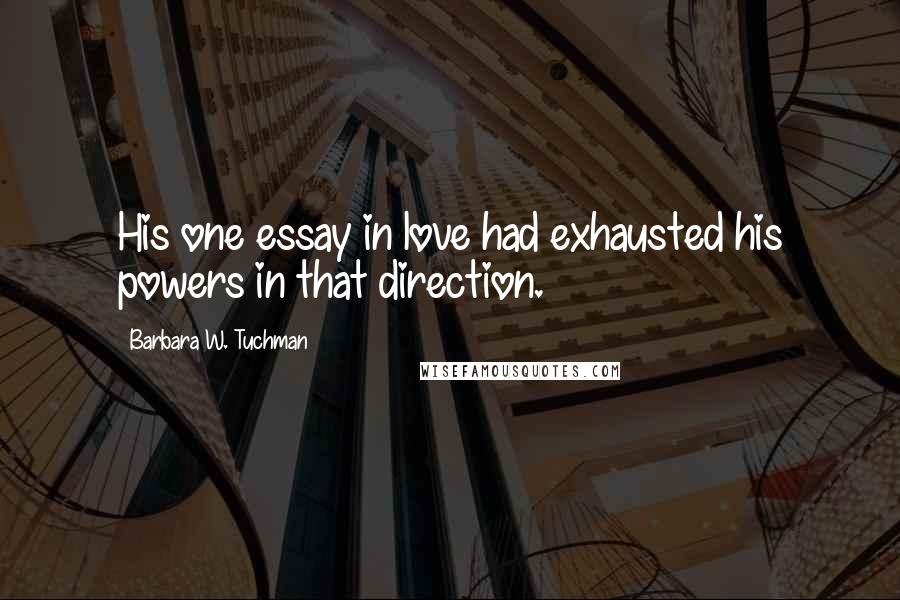 Barbara W. Tuchman Quotes: His one essay in love had exhausted his powers in that direction.