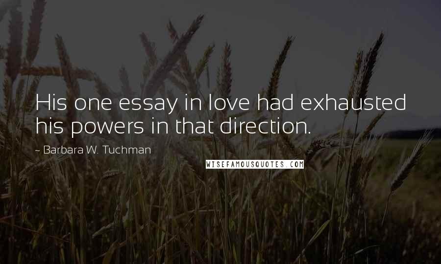 Barbara W. Tuchman Quotes: His one essay in love had exhausted his powers in that direction.