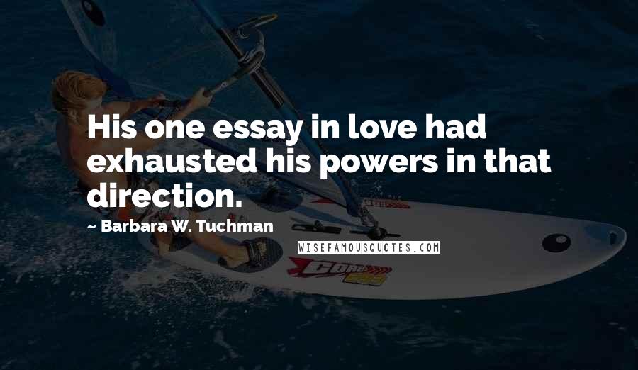 Barbara W. Tuchman Quotes: His one essay in love had exhausted his powers in that direction.