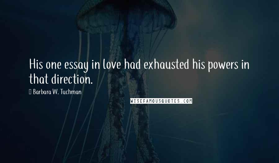 Barbara W. Tuchman Quotes: His one essay in love had exhausted his powers in that direction.