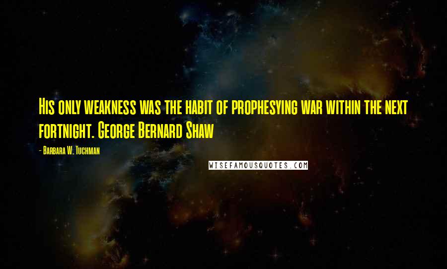 Barbara W. Tuchman Quotes: His only weakness was the habit of prophesying war within the next fortnight. George Bernard Shaw