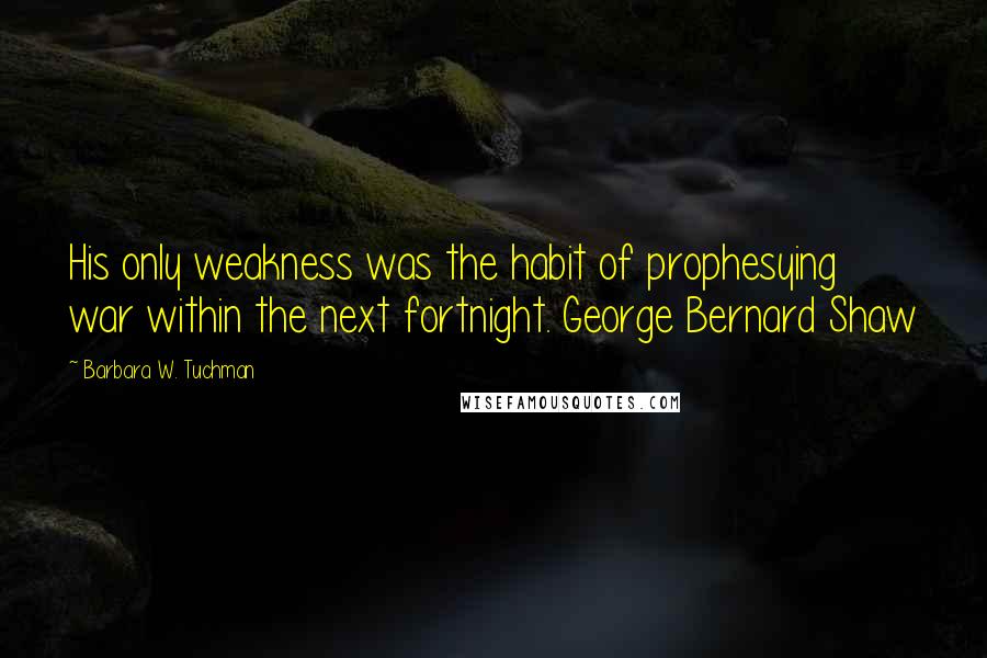 Barbara W. Tuchman Quotes: His only weakness was the habit of prophesying war within the next fortnight. George Bernard Shaw