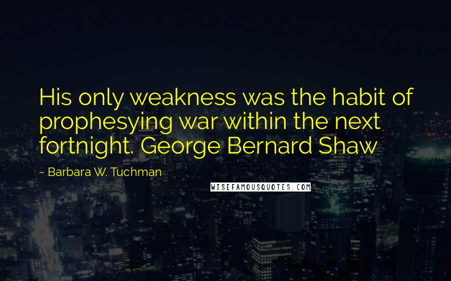 Barbara W. Tuchman Quotes: His only weakness was the habit of prophesying war within the next fortnight. George Bernard Shaw