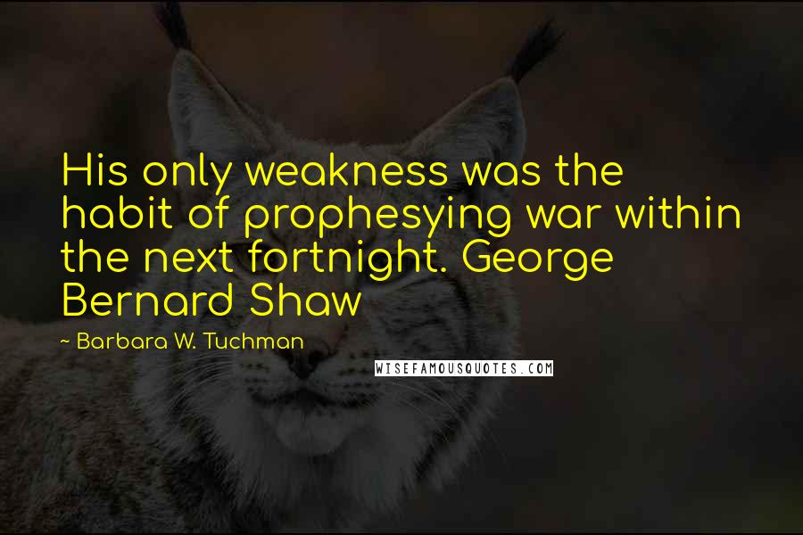 Barbara W. Tuchman Quotes: His only weakness was the habit of prophesying war within the next fortnight. George Bernard Shaw