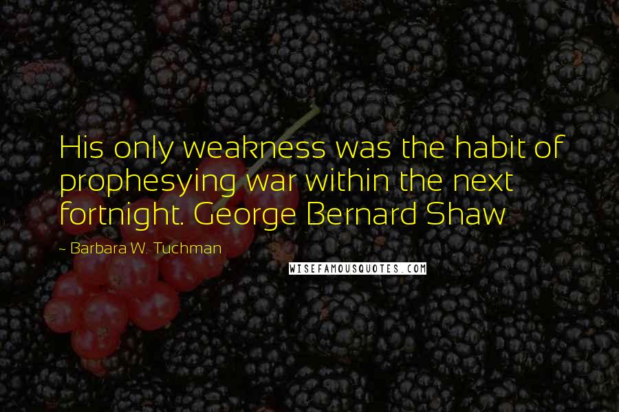 Barbara W. Tuchman Quotes: His only weakness was the habit of prophesying war within the next fortnight. George Bernard Shaw