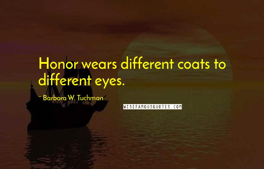 Barbara W. Tuchman Quotes: Honor wears different coats to different eyes.