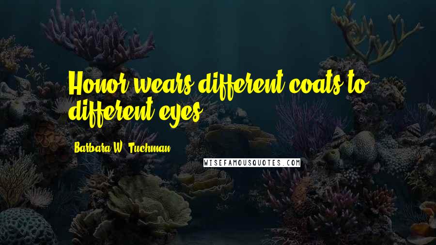 Barbara W. Tuchman Quotes: Honor wears different coats to different eyes.