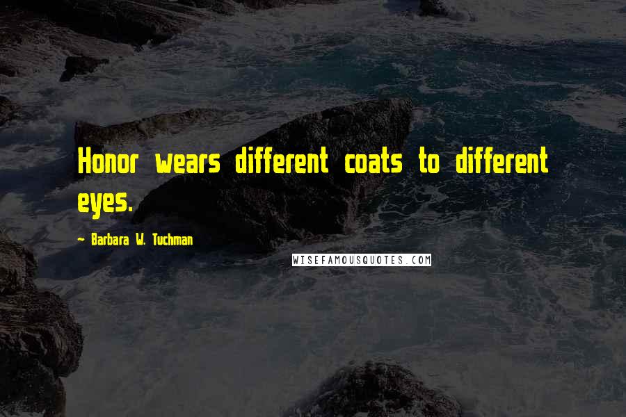Barbara W. Tuchman Quotes: Honor wears different coats to different eyes.