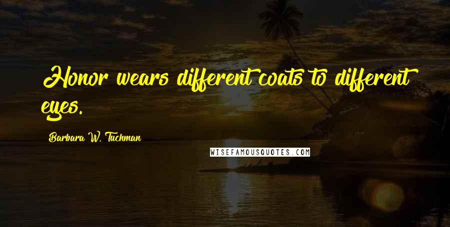 Barbara W. Tuchman Quotes: Honor wears different coats to different eyes.