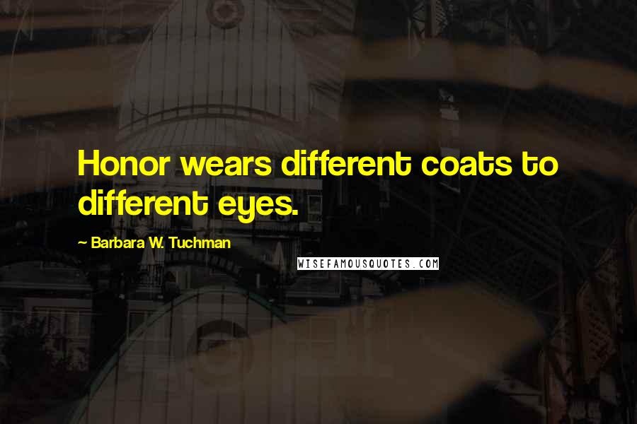 Barbara W. Tuchman Quotes: Honor wears different coats to different eyes.