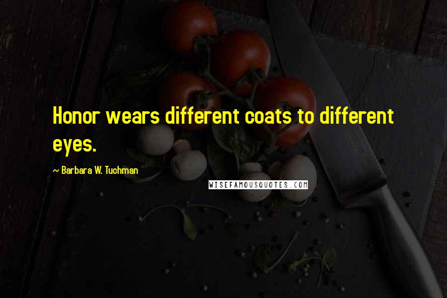 Barbara W. Tuchman Quotes: Honor wears different coats to different eyes.