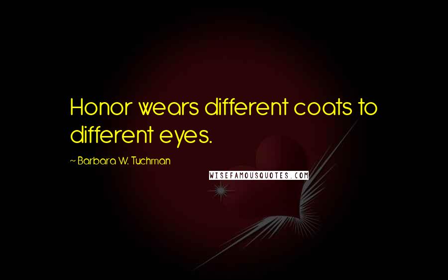 Barbara W. Tuchman Quotes: Honor wears different coats to different eyes.