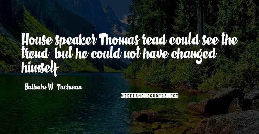 Barbara W. Tuchman Quotes: House speaker Thomas read could see the trend, but he could not have changed himself.