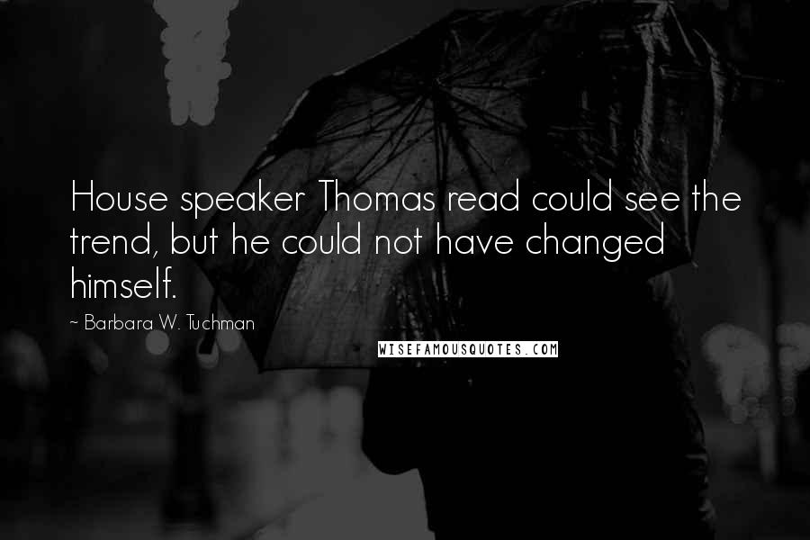 Barbara W. Tuchman Quotes: House speaker Thomas read could see the trend, but he could not have changed himself.