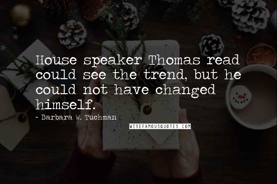 Barbara W. Tuchman Quotes: House speaker Thomas read could see the trend, but he could not have changed himself.