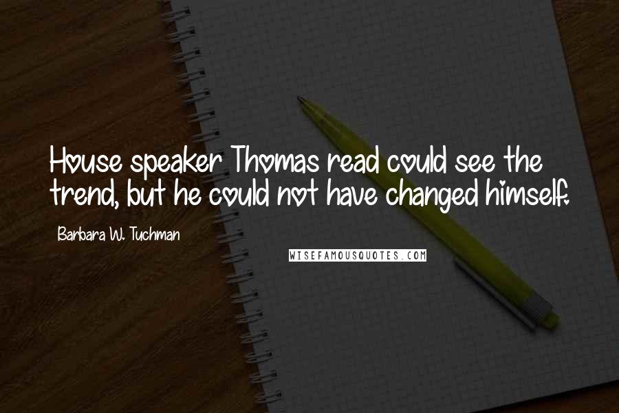 Barbara W. Tuchman Quotes: House speaker Thomas read could see the trend, but he could not have changed himself.