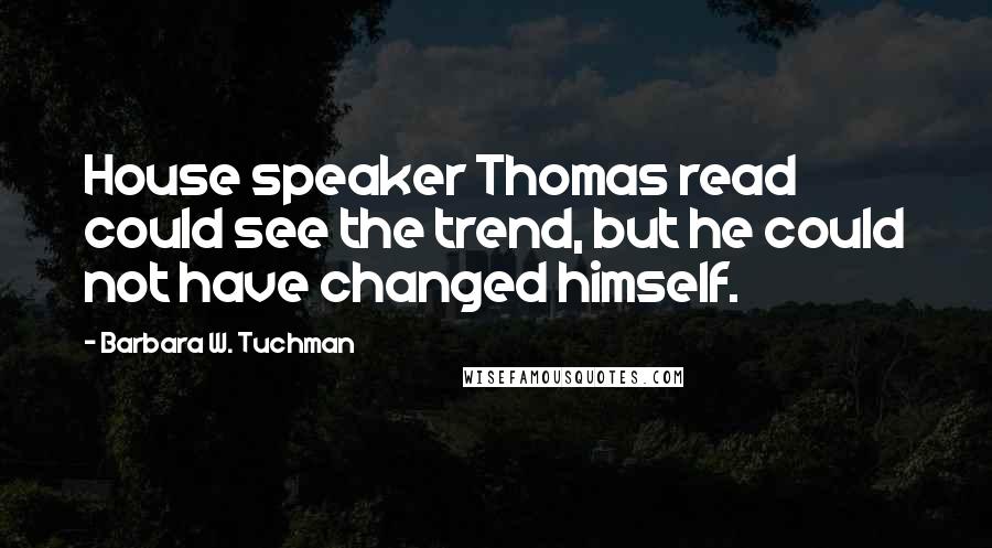 Barbara W. Tuchman Quotes: House speaker Thomas read could see the trend, but he could not have changed himself.