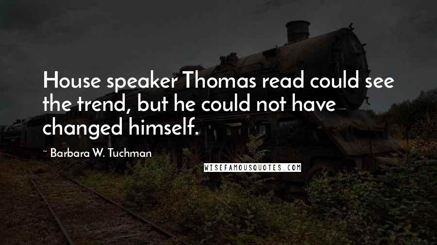 Barbara W. Tuchman Quotes: House speaker Thomas read could see the trend, but he could not have changed himself.