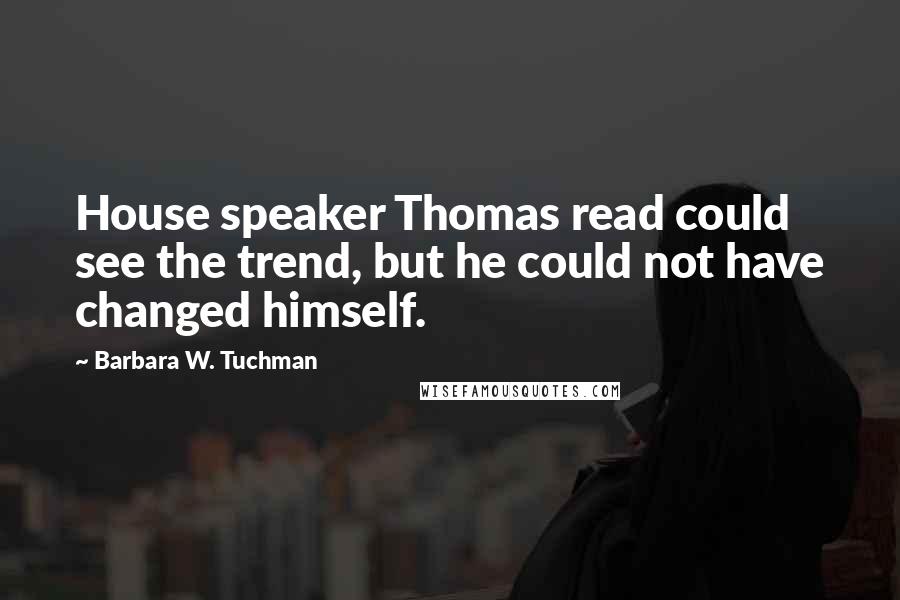 Barbara W. Tuchman Quotes: House speaker Thomas read could see the trend, but he could not have changed himself.