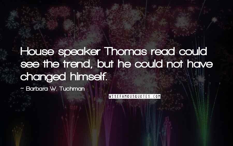 Barbara W. Tuchman Quotes: House speaker Thomas read could see the trend, but he could not have changed himself.