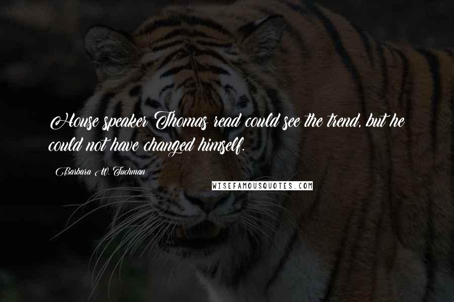 Barbara W. Tuchman Quotes: House speaker Thomas read could see the trend, but he could not have changed himself.