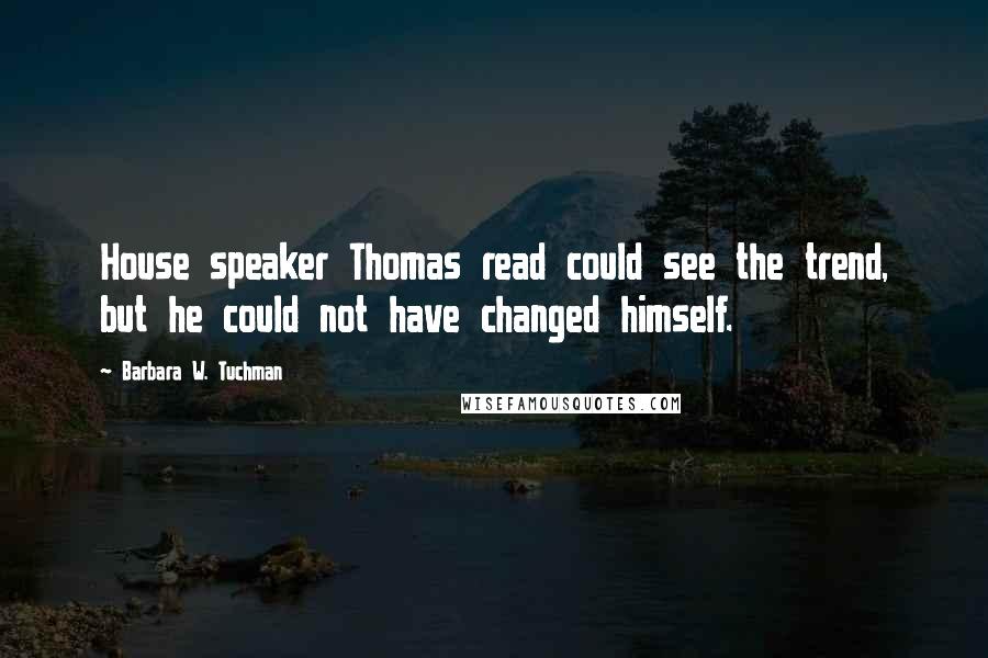 Barbara W. Tuchman Quotes: House speaker Thomas read could see the trend, but he could not have changed himself.