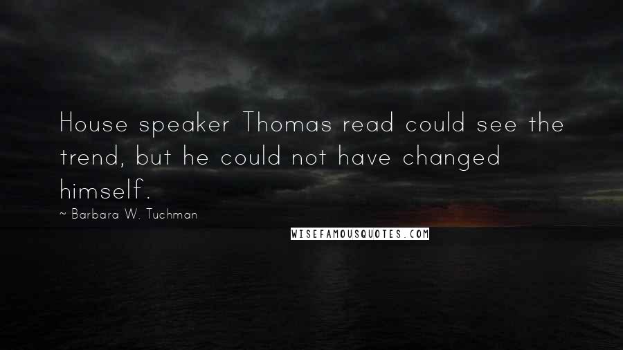 Barbara W. Tuchman Quotes: House speaker Thomas read could see the trend, but he could not have changed himself.