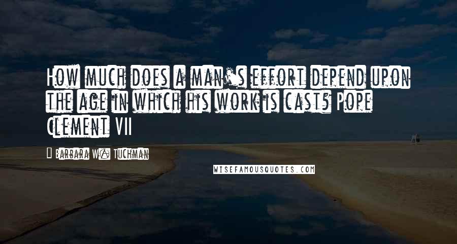 Barbara W. Tuchman Quotes: How much does a man's effort depend upon the age in which his work is cast? Pope Clement VII