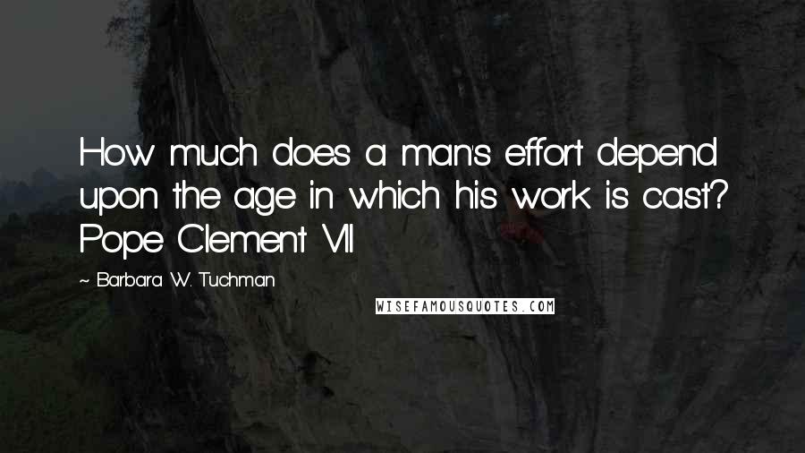 Barbara W. Tuchman Quotes: How much does a man's effort depend upon the age in which his work is cast? Pope Clement VII