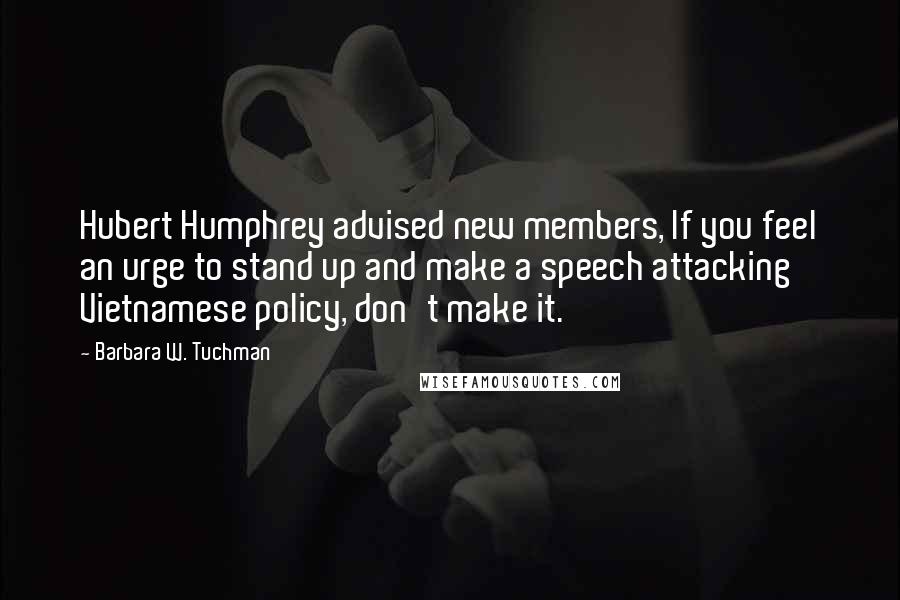 Barbara W. Tuchman Quotes: Hubert Humphrey advised new members, If you feel an urge to stand up and make a speech attacking Vietnamese policy, don't make it.