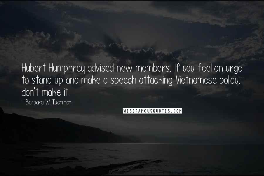 Barbara W. Tuchman Quotes: Hubert Humphrey advised new members, If you feel an urge to stand up and make a speech attacking Vietnamese policy, don't make it.