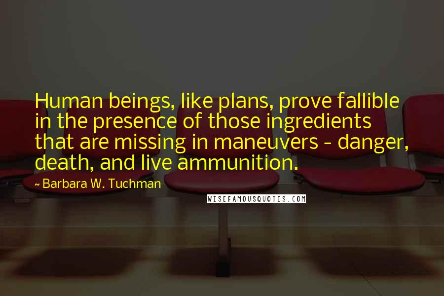 Barbara W. Tuchman Quotes: Human beings, like plans, prove fallible in the presence of those ingredients that are missing in maneuvers - danger, death, and live ammunition.