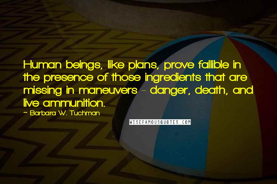 Barbara W. Tuchman Quotes: Human beings, like plans, prove fallible in the presence of those ingredients that are missing in maneuvers - danger, death, and live ammunition.