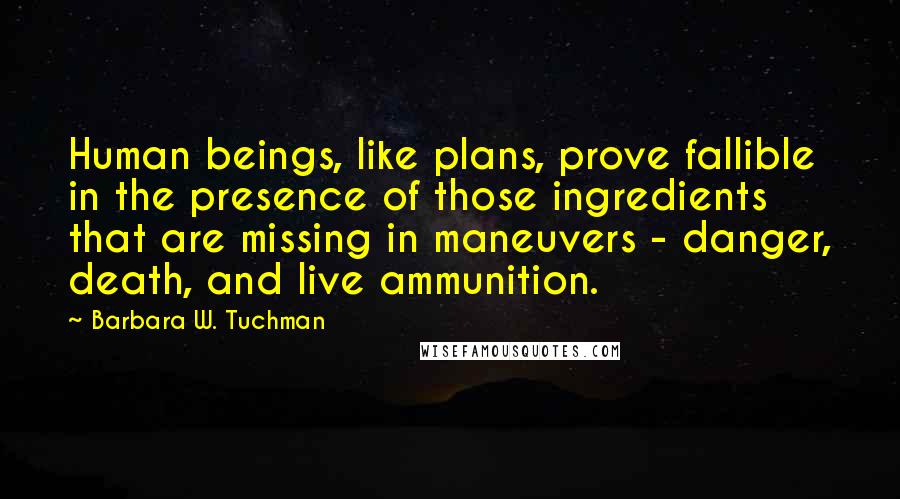 Barbara W. Tuchman Quotes: Human beings, like plans, prove fallible in the presence of those ingredients that are missing in maneuvers - danger, death, and live ammunition.