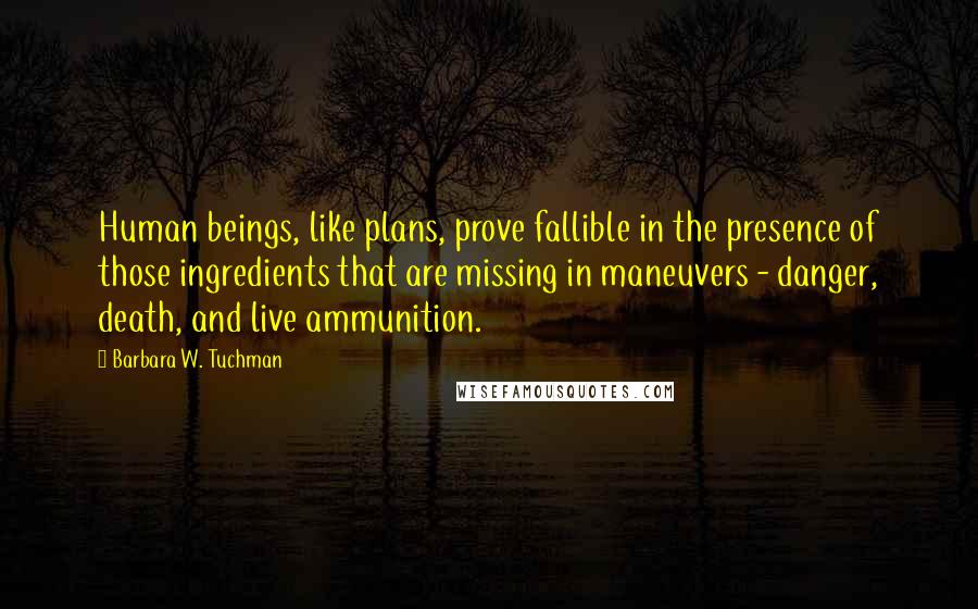 Barbara W. Tuchman Quotes: Human beings, like plans, prove fallible in the presence of those ingredients that are missing in maneuvers - danger, death, and live ammunition.