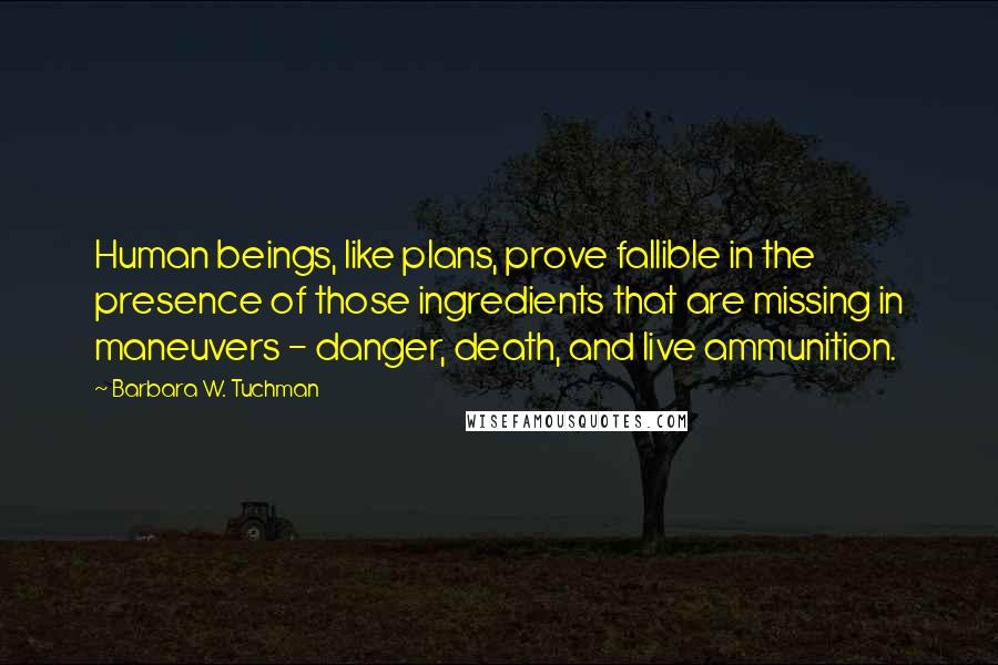 Barbara W. Tuchman Quotes: Human beings, like plans, prove fallible in the presence of those ingredients that are missing in maneuvers - danger, death, and live ammunition.