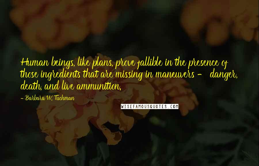 Barbara W. Tuchman Quotes: Human beings, like plans, prove fallible in the presence of those ingredients that are missing in maneuvers - danger, death, and live ammunition.