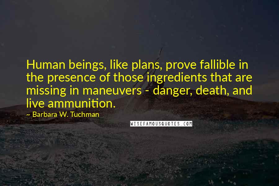 Barbara W. Tuchman Quotes: Human beings, like plans, prove fallible in the presence of those ingredients that are missing in maneuvers - danger, death, and live ammunition.