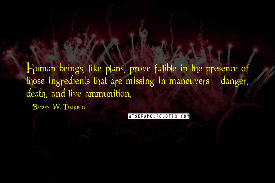 Barbara W. Tuchman Quotes: Human beings, like plans, prove fallible in the presence of those ingredients that are missing in maneuvers - danger, death, and live ammunition.